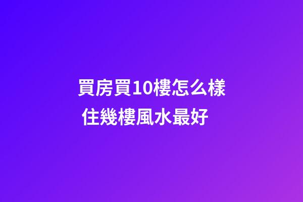 買房買10樓怎么樣 住幾樓風水最好